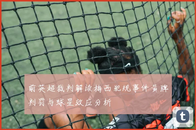 前英超裁判解读梅西犯规事件黄牌判罚与球星效应分析