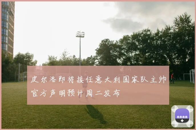皮尔洛即将接任意大利国家队主帅官方声明预计周二发布