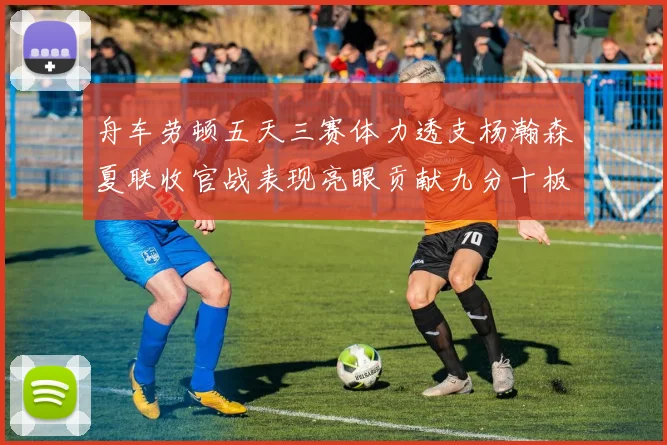 舟车劳顿五天三赛体力透支杨瀚森夏联收官战表现亮眼贡献九分十板