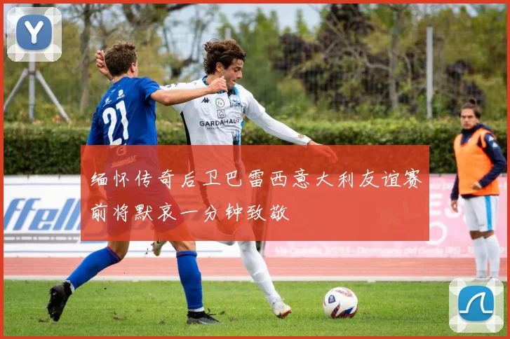 缅怀传奇后卫巴雷西意大利友谊赛前将默哀一分钟致敬