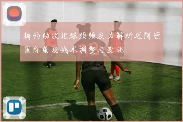 梅西助攻进球频频发力解析迈阿密国际前场战术调整与变化